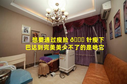 想要通过瘦脸 🍁 针瘦下巴达到完美美少不了的是啥它